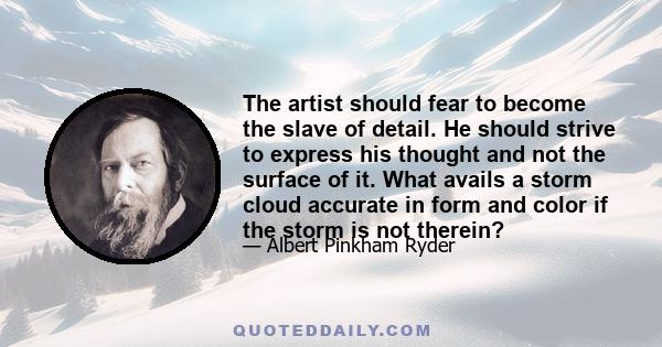 The artist should fear to become the slave of detail. He should strive to express his thought and not the surface of it. What avails a storm cloud accurate in form and color if the storm is not therein?