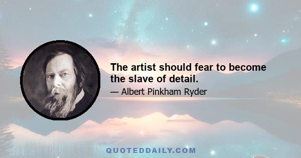 The artist should fear to become the slave of detail.