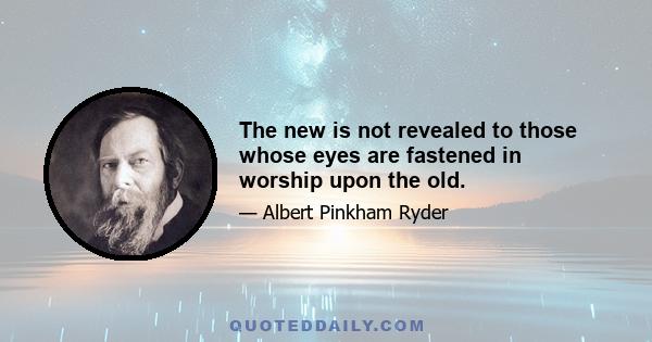 The new is not revealed to those whose eyes are fastened in worship upon the old.