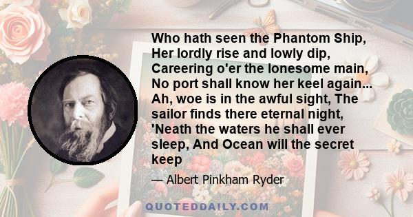 Who hath seen the Phantom Ship, Her lordly rise and lowly dip, Careering o'er the lonesome main, No port shall know her keel again... Ah, woe is in the awful sight, The sailor finds there eternal night, 'Neath the