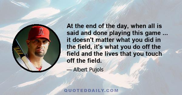 At the end of the day, when all is said and done playing this game ... it doesn't matter what you did in the field, it's what you do off the field and the lives that you touch off the field.