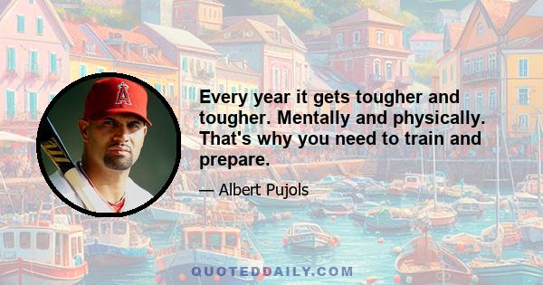 Every year it gets tougher and tougher. Mentally and physically. That's why you need to train and prepare.