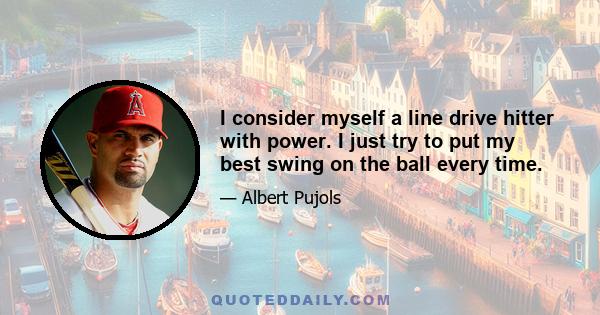 I consider myself a line drive hitter with power. I just try to put my best swing on the ball every time.