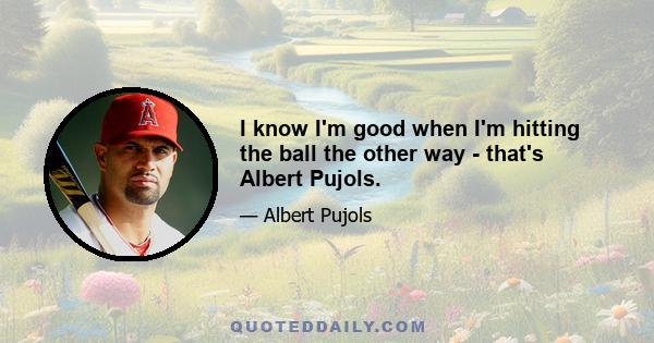 I know I'm good when I'm hitting the ball the other way - that's Albert Pujols.