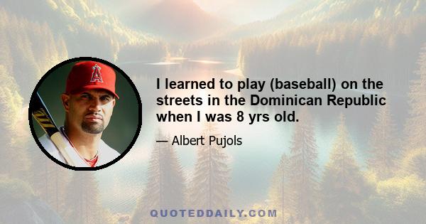 I learned to play (baseball) on the streets in the Dominican Republic when I was 8 yrs old.