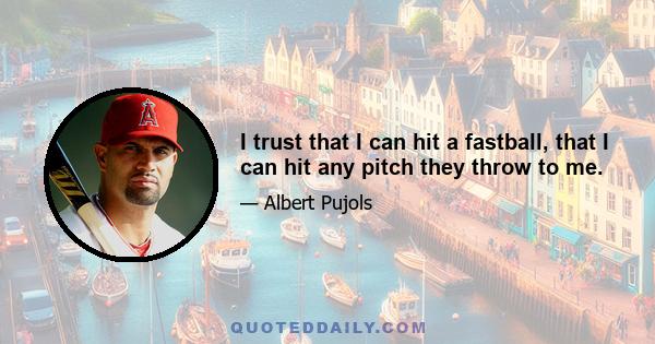 I trust that I can hit a fastball, that I can hit any pitch they throw to me.