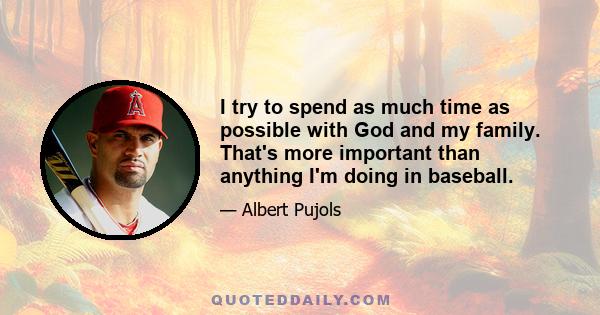 I try to spend as much time as possible with God and my family. That's more important than anything I'm doing in baseball.