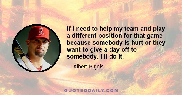 If I need to help my team and play a different position for that game because somebody is hurt or they want to give a day off to somebody, I'll do it.