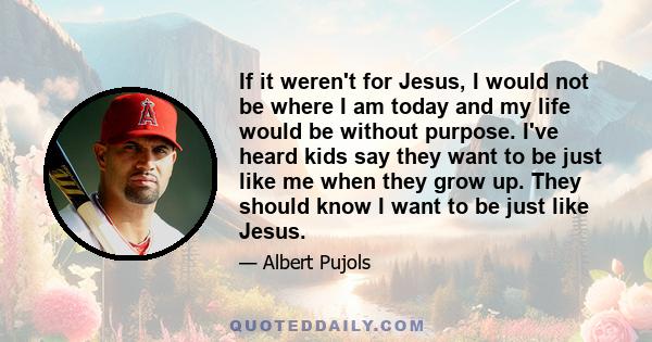 If it weren't for Jesus, I would not be where I am today and my life would be without purpose. I've heard kids say they want to be just like me when they grow up. They should know I want to be just like Jesus.