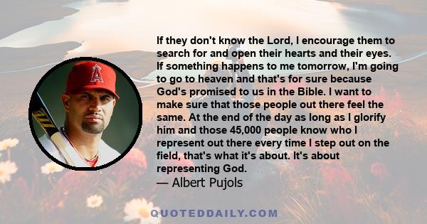 If they don't know the Lord, I encourage them to search for and open their hearts and their eyes. If something happens to me tomorrow, I'm going to go to heaven and that's for sure because God's promised to us in the