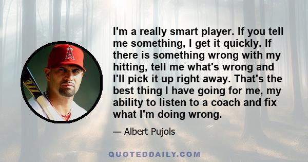 I'm a really smart player. If you tell me something, I get it quickly. If there is something wrong with my hitting, tell me what's wrong and I'll pick it up right away. That's the best thing I have going for me, my