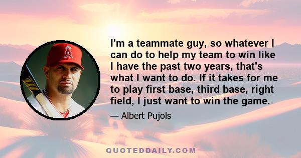 I'm a teammate guy, so whatever I can do to help my team to win like I have the past two years, that's what I want to do. If it takes for me to play first base, third base, right field, I just want to win the game.