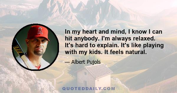 In my heart and mind, I know I can hit anybody. I'm always relaxed. It's hard to explain. It's like playing with my kids. It feels natural.