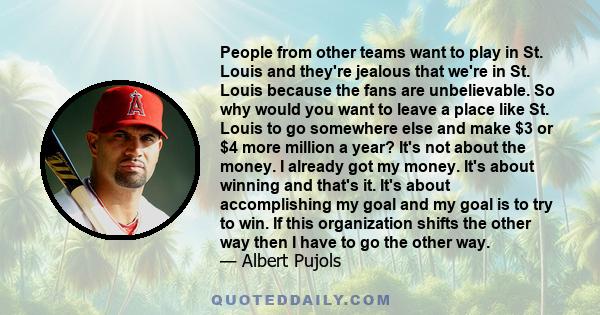 People from other teams want to play in St. Louis and they're jealous that we're in St. Louis because the fans are unbelievable. So why would you want to leave a place like St. Louis to go somewhere else and make $3 or