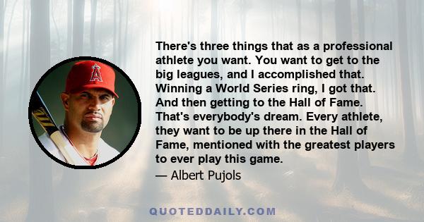 There's three things that as a professional athlete you want. You want to get to the big leagues, and I accomplished that. Winning a World Series ring, I got that. And then getting to the Hall of Fame. That's