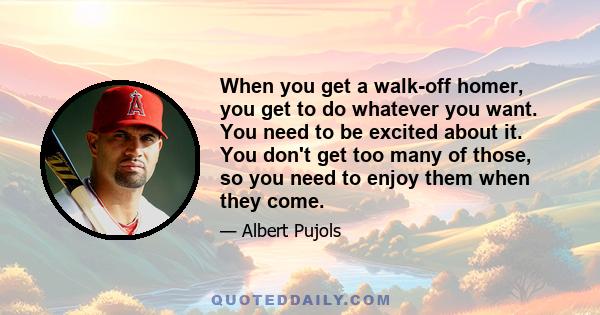 When you get a walk-off homer, you get to do whatever you want. You need to be excited about it. You don't get too many of those, so you need to enjoy them when they come.