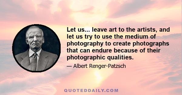 Let us... leave art to the artists, and let us try to use the medium of photography to create photographs that can endure because of their photographic qualities.