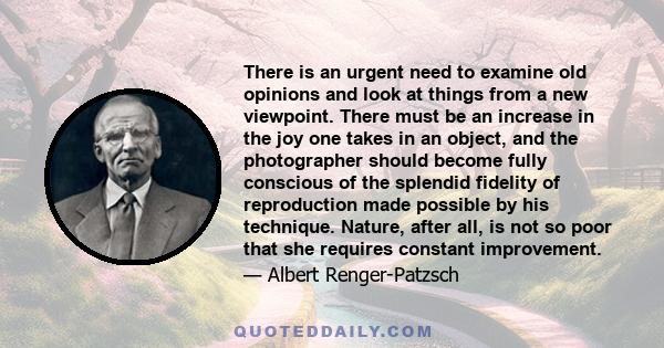 There is an urgent need to examine old opinions and look at things from a new viewpoint. There must be an increase in the joy one takes in an object, and the photographer should become fully conscious of the splendid