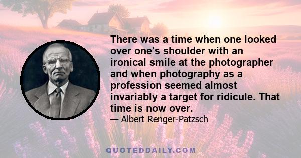 There was a time when one looked over one's shoulder with an ironical smile at the photographer and when photography as a profession seemed almost invariably a target for ridicule. That time is now over.