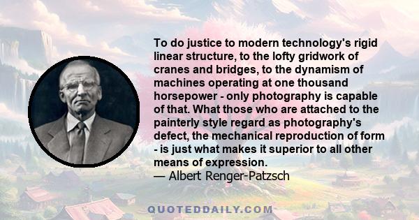 To do justice to modern technology's rigid linear structure, to the lofty gridwork of cranes and bridges, to the dynamism of machines operating at one thousand horsepower - only photography is capable of that. What