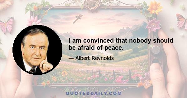 I am convinced that nobody should be afraid of peace.