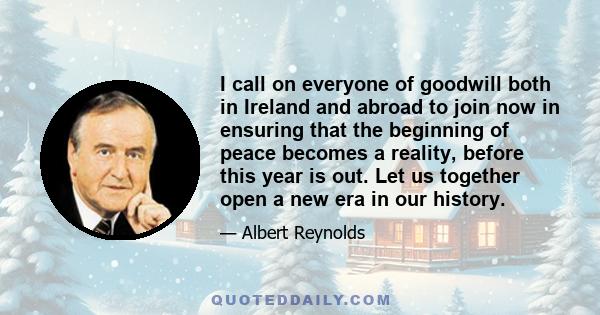 I call on everyone of goodwill both in Ireland and abroad to join now in ensuring that the beginning of peace becomes a reality, before this year is out. Let us together open a new era in our history.