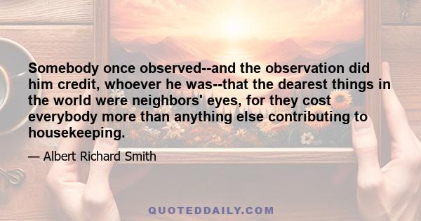 Somebody once observed--and the observation did him credit, whoever he was--that the dearest things in the world were neighbors' eyes, for they cost everybody more than anything else contributing to housekeeping.