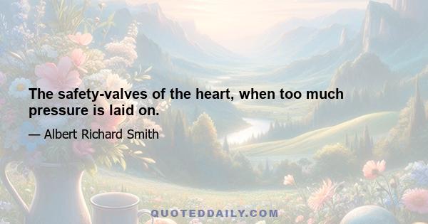 The safety-valves of the heart, when too much pressure is laid on.