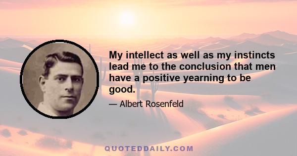 My intellect as well as my instincts lead me to the conclusion that men have a positive yearning to be good.