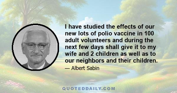 I have studied the effects of our new lots of polio vaccine in 100 adult volunteers and during the next few days shall give it to my wife and 2 children as well as to our neighbors and their children.