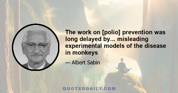 The work on [polio] prevention was long delayed by... misleading experimental models of the disease in monkeys