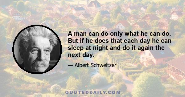 A man can do only what he can do. But if he does that each day he can sleep at night and do it again the next day.