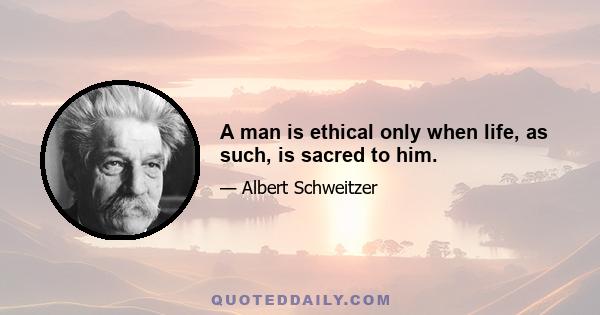 A man is ethical only when life, as such, is sacred to him.