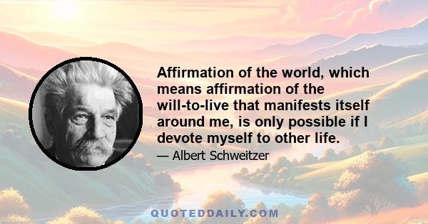 Affirmation of the world, which means affirmation of the will-to-live that manifests itself around me, is only possible if I devote myself to other life.