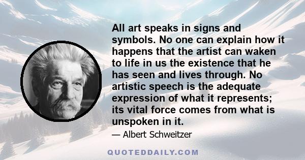 All art speaks in signs and symbols. No one can explain how it happens that the artist can waken to life in us the existence that he has seen and lives through. No artistic speech is the adequate expression of what it