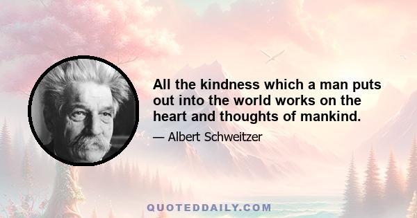 All the kindness which a man puts out into the world works on the heart and thoughts of mankind.