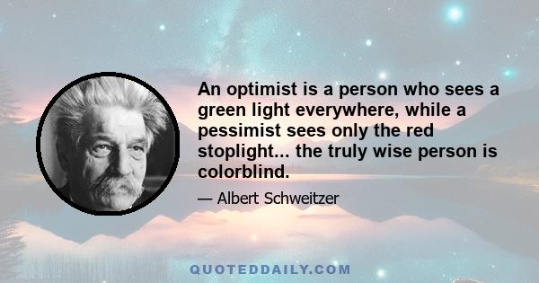 An optimist is a person who sees a green light everywhere, while a pessimist sees only the red stoplight... the truly wise person is colorblind.