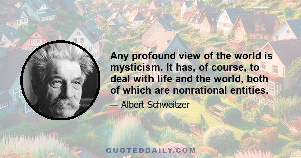 Any profound view of the world is mysticism. It has, of course, to deal with life and the world, both of which are nonrational entities.