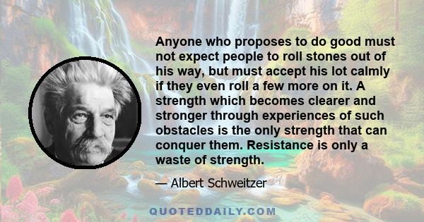 Anyone who proposes to do good must not expect people to roll stones out of his way, but must accept his lot calmly if they even roll a few more upon it.