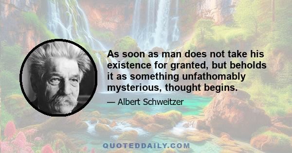 As soon as man does not take his existence for granted, but beholds it as something unfathomably mysterious, thought begins.