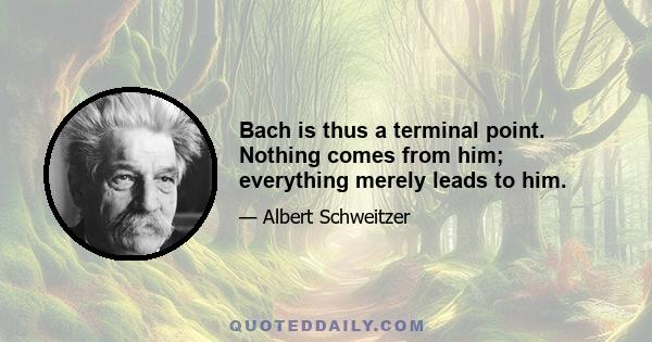 Bach is thus a terminal point. Nothing comes from him; everything merely leads to him.