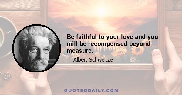 Be faithful to your love and you mill be recompensed beyond measure.