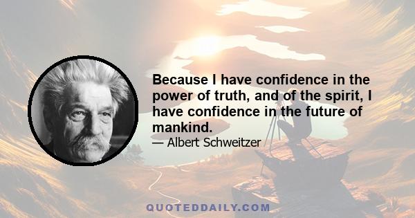 Because I have confidence in the power of truth, and of the spirit, I have confidence in the future of mankind.