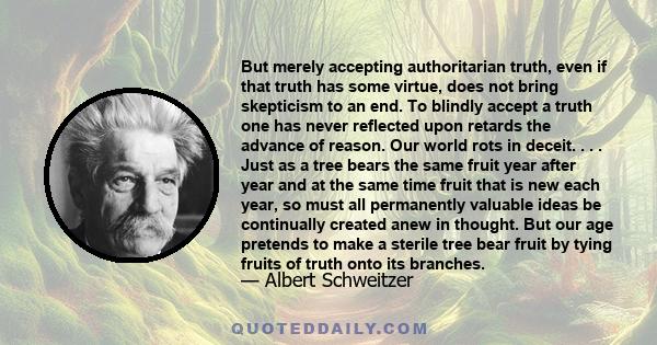 But merely accepting authoritarian truth, even if that truth has some virtue, does not bring skepticism to an end. To blindly accept a truth one has never reflected upon retards the advance of reason. Our world rots in