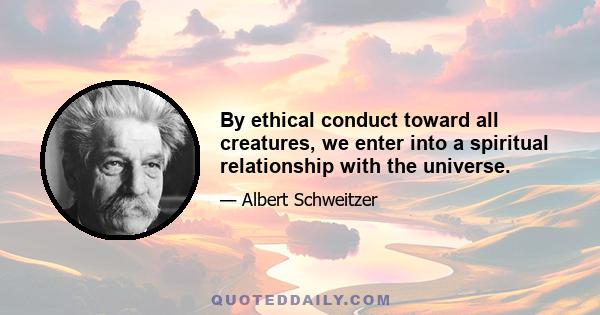 By ethical conduct toward all creatures, we enter into a spiritual relationship with the universe.