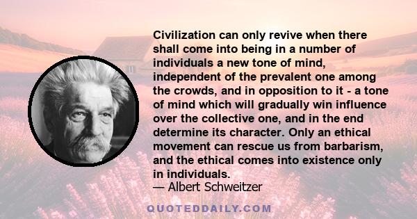 Civilization can only revive when there shall come into being in a number of individuals a new tone of mind, independent of the prevalent one among the crowds, and in opposition to it - a tone of mind which will