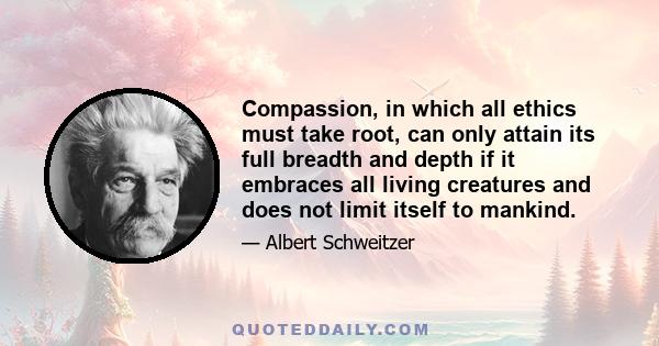 Compassion, in which all ethics must take root, can only attain its full breadth and depth if it embraces all living creatures and does not limit itself to mankind.