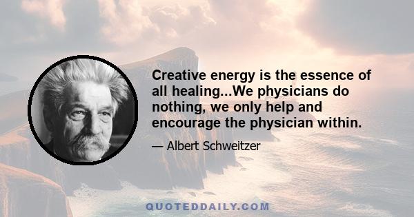 Creative energy is the essence of all healing...We physicians do nothing, we only help and encourage the physician within.