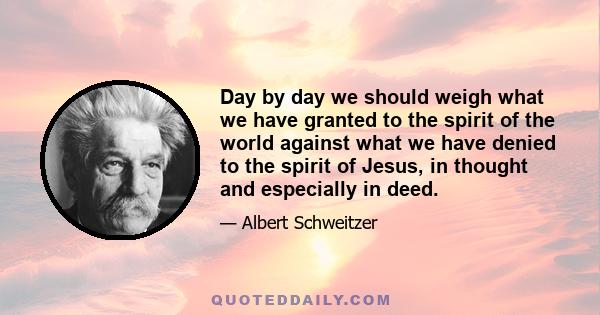 Day by day we should weigh what we have granted to the spirit of the world against what we have denied to the spirit of Jesus, in thought and especially in deed.