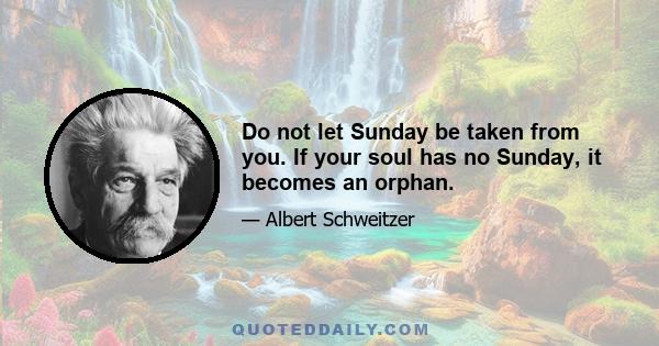 Do not let Sunday be taken from you. If your soul has no Sunday, it becomes an orphan.